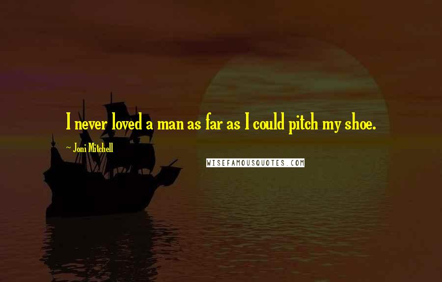 Joni Mitchell Quotes: I never loved a man as far as I could pitch my shoe.