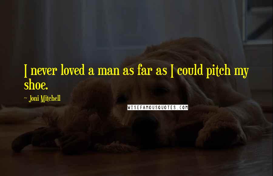 Joni Mitchell Quotes: I never loved a man as far as I could pitch my shoe.