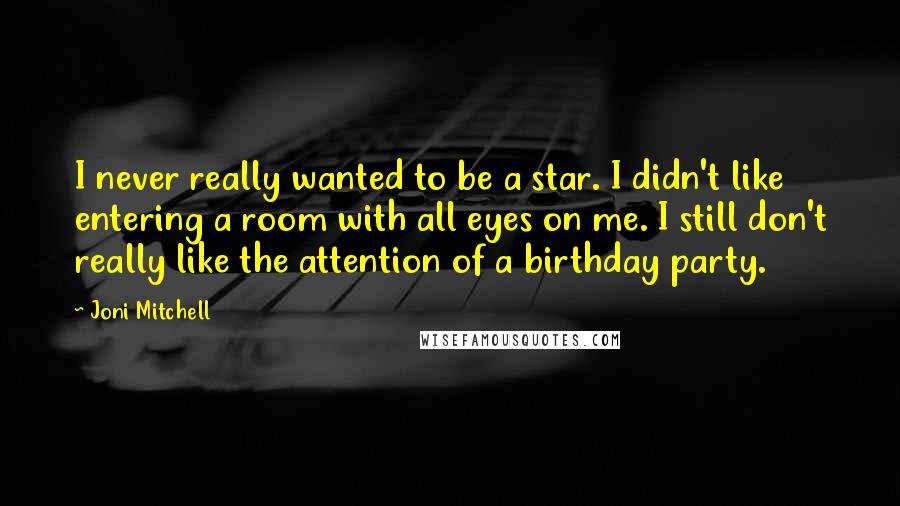 Joni Mitchell Quotes: I never really wanted to be a star. I didn't like entering a room with all eyes on me. I still don't really like the attention of a birthday party.
