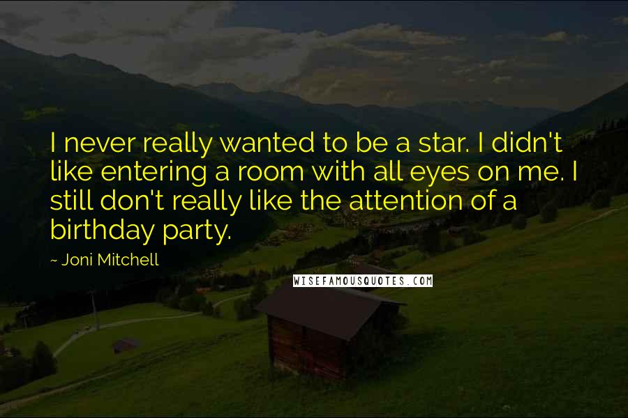 Joni Mitchell Quotes: I never really wanted to be a star. I didn't like entering a room with all eyes on me. I still don't really like the attention of a birthday party.