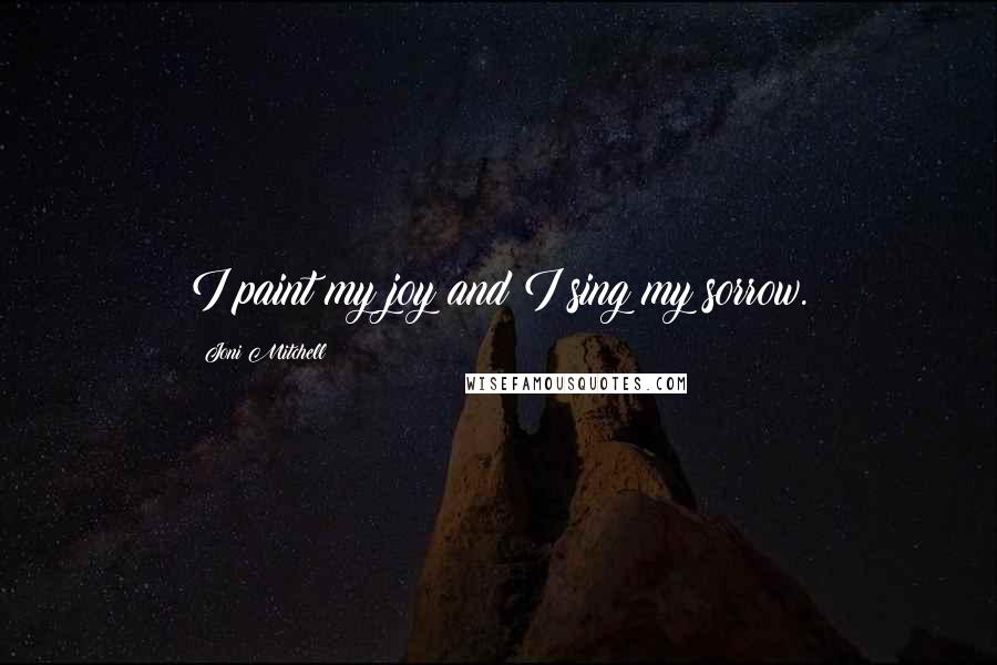 Joni Mitchell Quotes: I paint my joy and I sing my sorrow.