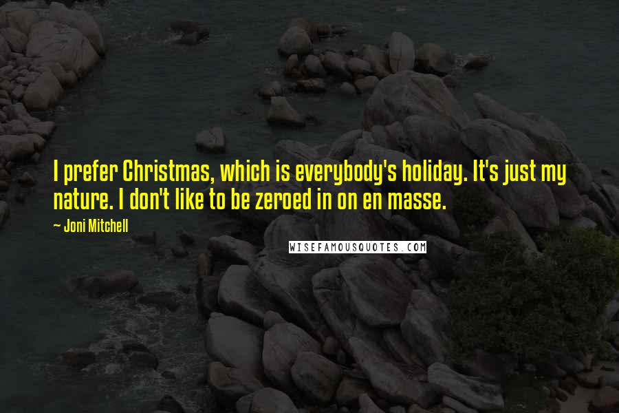 Joni Mitchell Quotes: I prefer Christmas, which is everybody's holiday. It's just my nature. I don't like to be zeroed in on en masse.