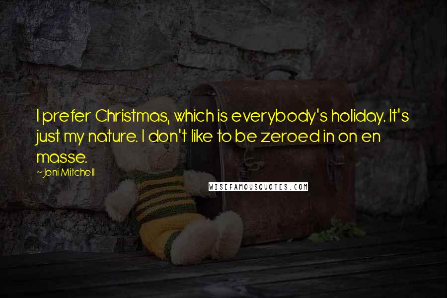 Joni Mitchell Quotes: I prefer Christmas, which is everybody's holiday. It's just my nature. I don't like to be zeroed in on en masse.