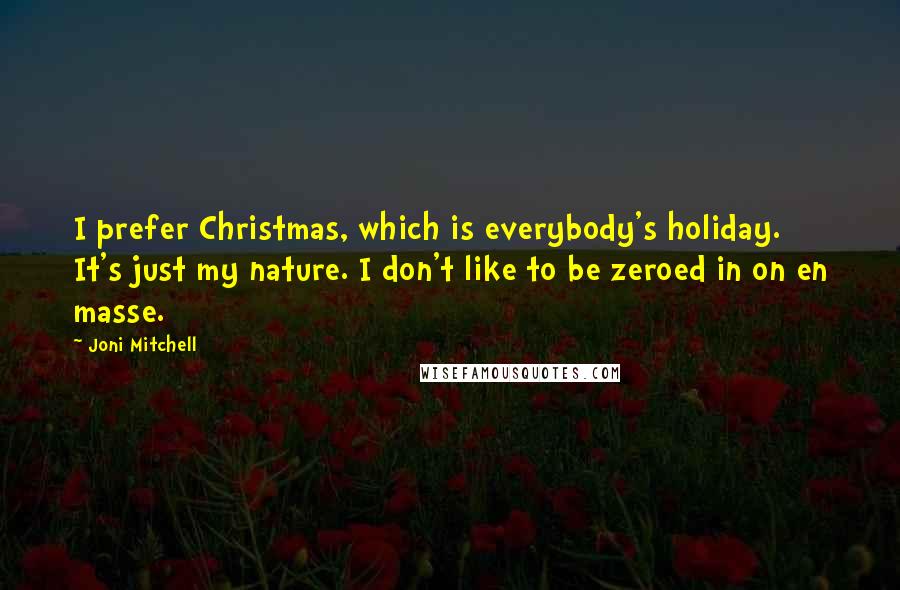 Joni Mitchell Quotes: I prefer Christmas, which is everybody's holiday. It's just my nature. I don't like to be zeroed in on en masse.