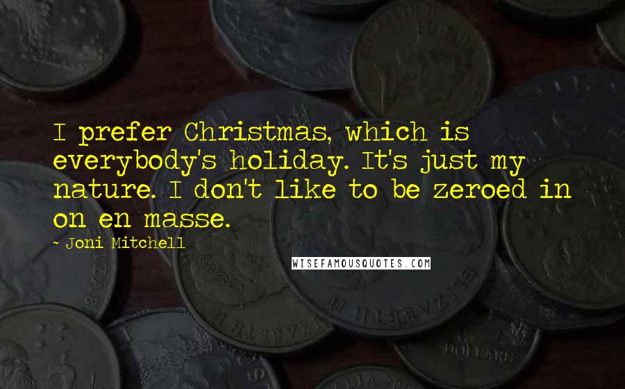 Joni Mitchell Quotes: I prefer Christmas, which is everybody's holiday. It's just my nature. I don't like to be zeroed in on en masse.