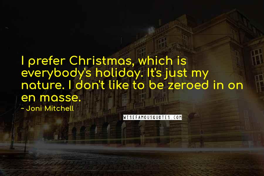 Joni Mitchell Quotes: I prefer Christmas, which is everybody's holiday. It's just my nature. I don't like to be zeroed in on en masse.