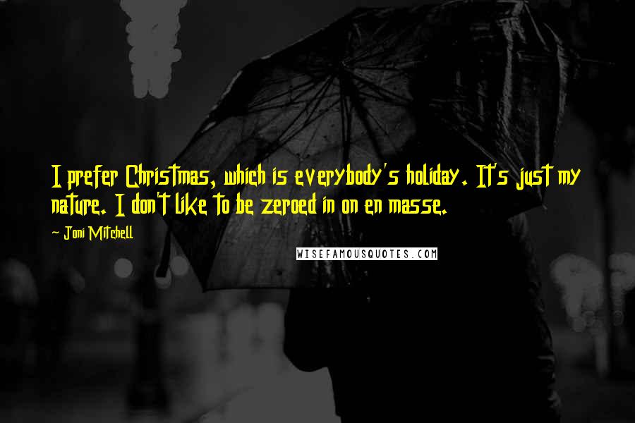 Joni Mitchell Quotes: I prefer Christmas, which is everybody's holiday. It's just my nature. I don't like to be zeroed in on en masse.