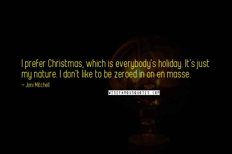 Joni Mitchell Quotes: I prefer Christmas, which is everybody's holiday. It's just my nature. I don't like to be zeroed in on en masse.
