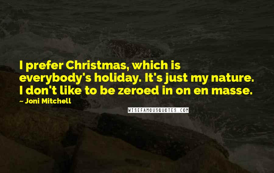 Joni Mitchell Quotes: I prefer Christmas, which is everybody's holiday. It's just my nature. I don't like to be zeroed in on en masse.