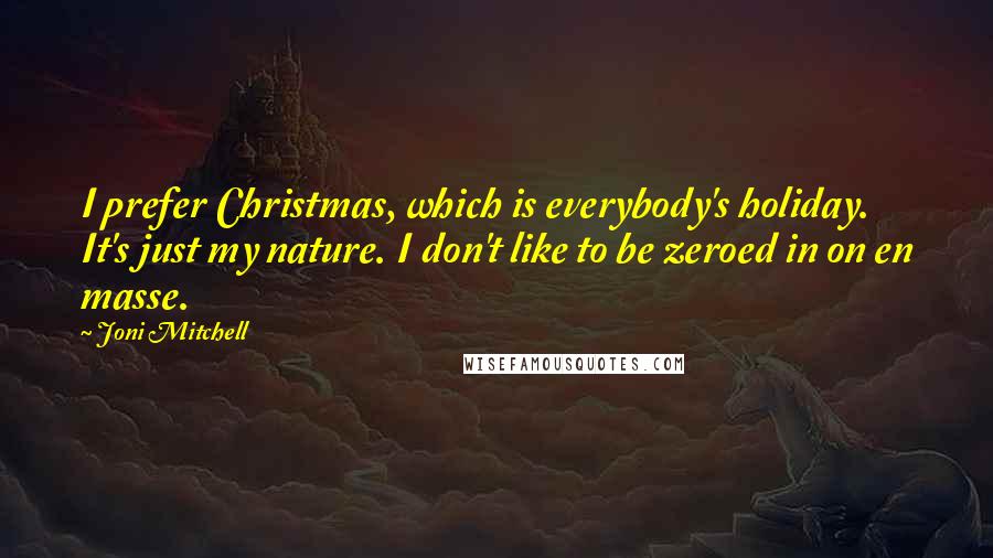 Joni Mitchell Quotes: I prefer Christmas, which is everybody's holiday. It's just my nature. I don't like to be zeroed in on en masse.