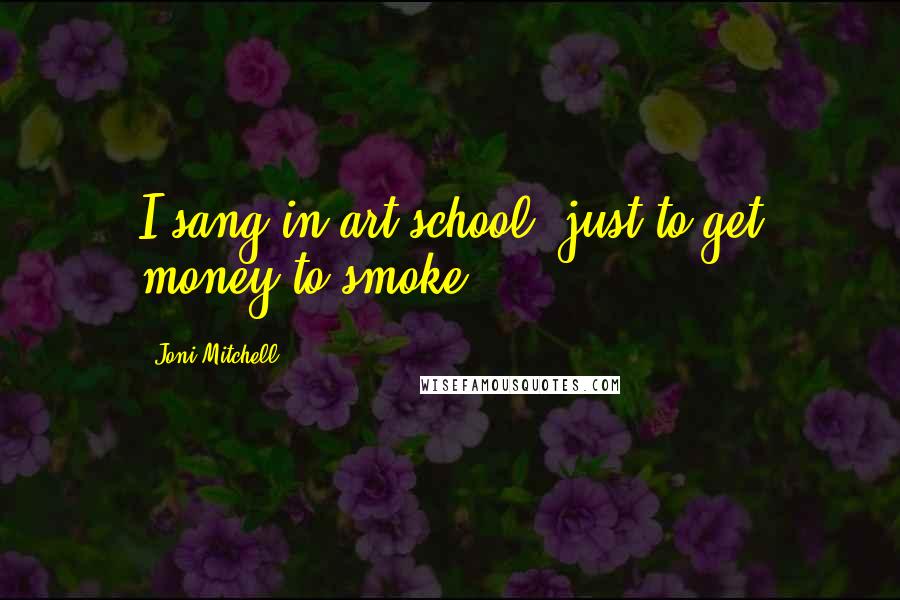 Joni Mitchell Quotes: I sang in art school, just to get money to smoke.