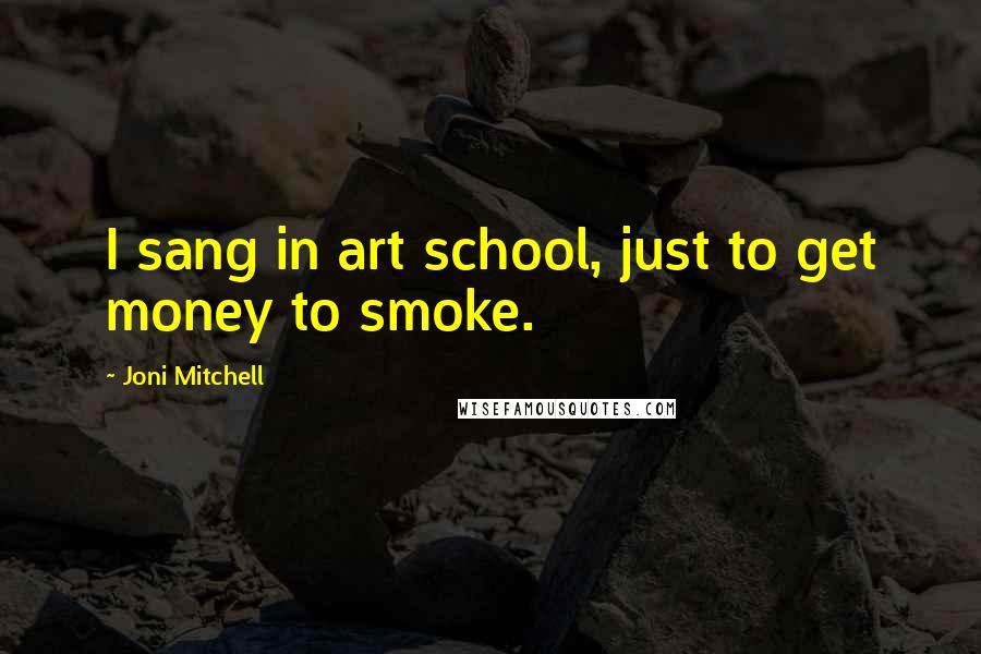 Joni Mitchell Quotes: I sang in art school, just to get money to smoke.