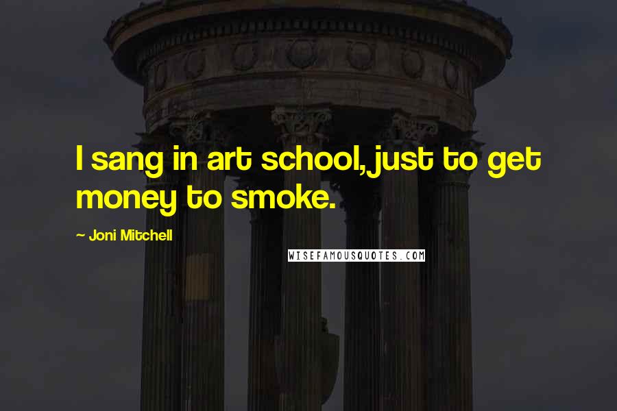 Joni Mitchell Quotes: I sang in art school, just to get money to smoke.