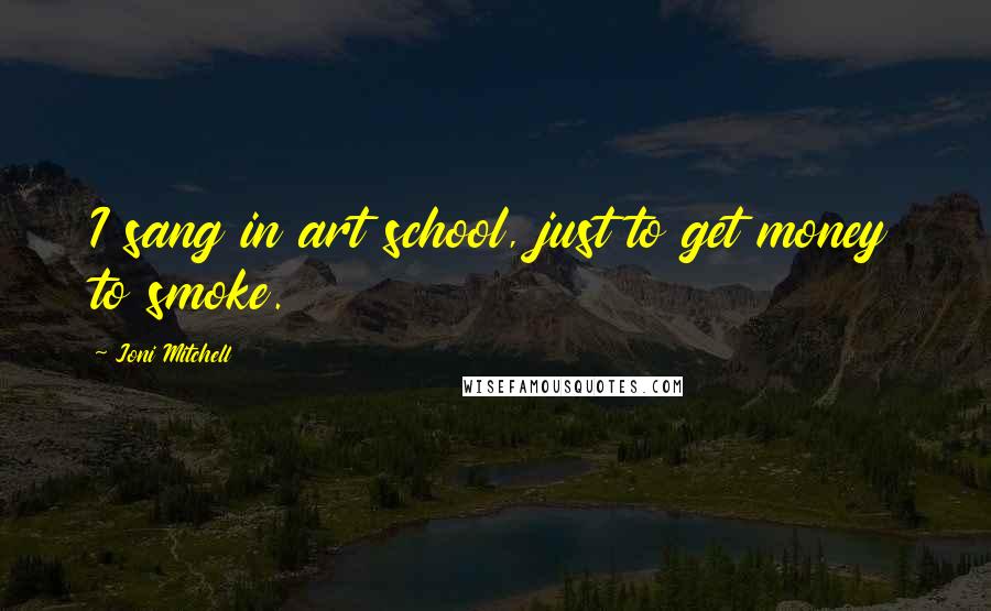 Joni Mitchell Quotes: I sang in art school, just to get money to smoke.