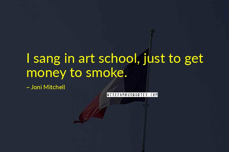 Joni Mitchell Quotes: I sang in art school, just to get money to smoke.