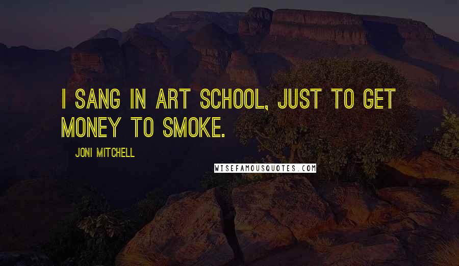 Joni Mitchell Quotes: I sang in art school, just to get money to smoke.