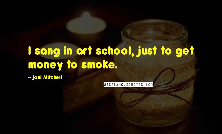 Joni Mitchell Quotes: I sang in art school, just to get money to smoke.