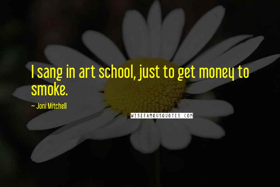 Joni Mitchell Quotes: I sang in art school, just to get money to smoke.