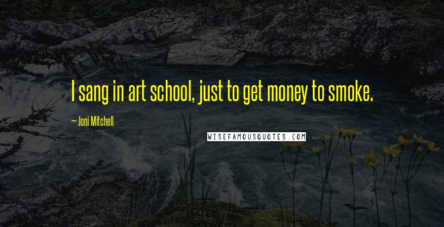 Joni Mitchell Quotes: I sang in art school, just to get money to smoke.