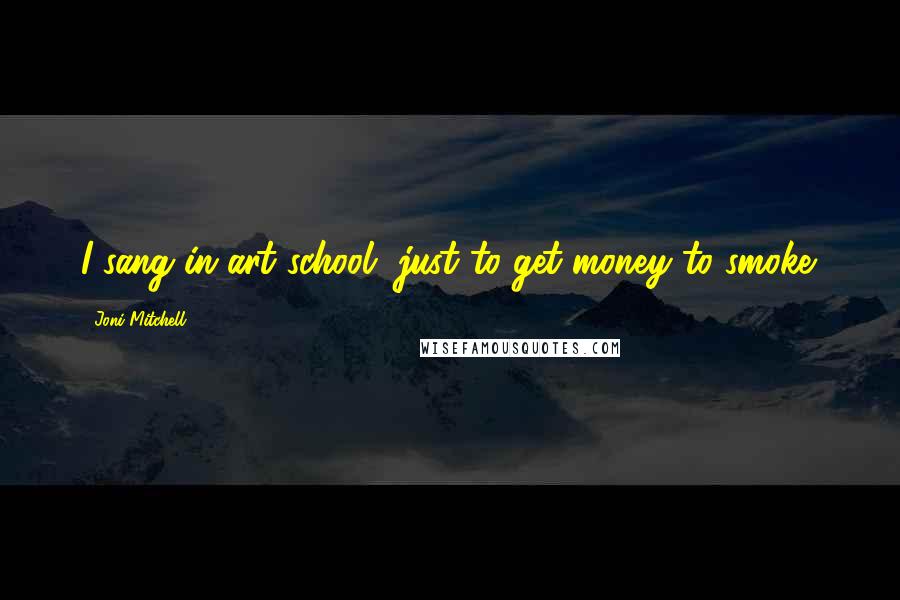 Joni Mitchell Quotes: I sang in art school, just to get money to smoke.