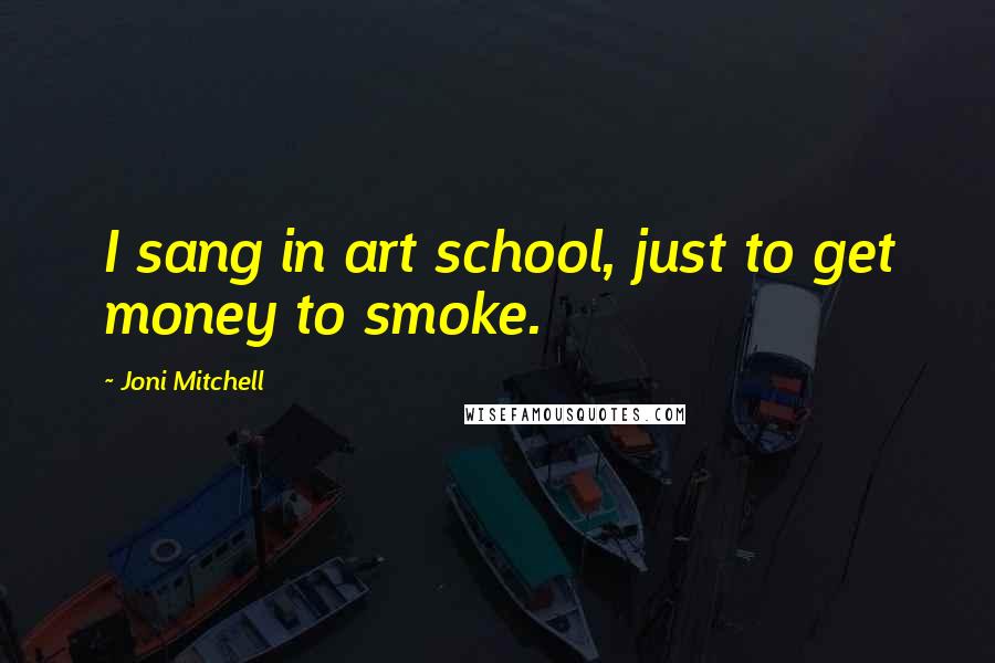 Joni Mitchell Quotes: I sang in art school, just to get money to smoke.