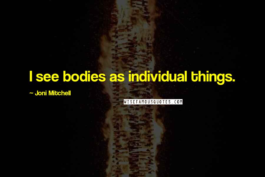 Joni Mitchell Quotes: I see bodies as individual things.