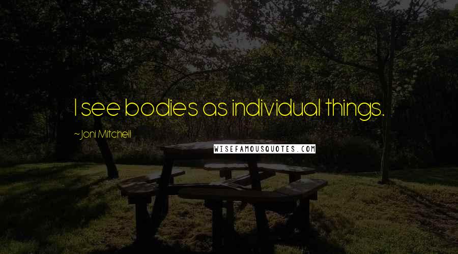 Joni Mitchell Quotes: I see bodies as individual things.