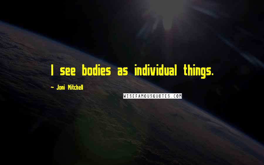 Joni Mitchell Quotes: I see bodies as individual things.