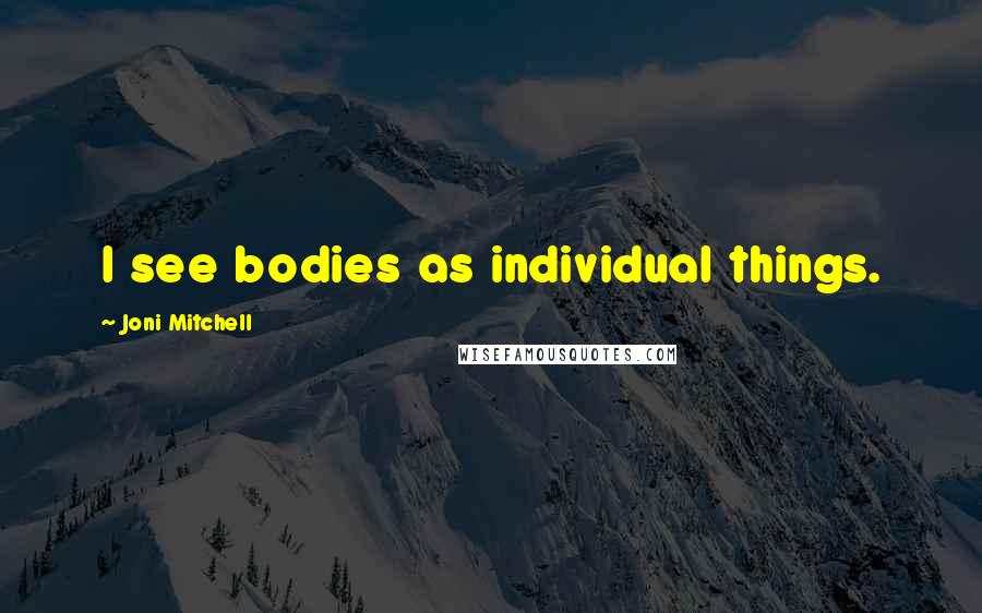 Joni Mitchell Quotes: I see bodies as individual things.