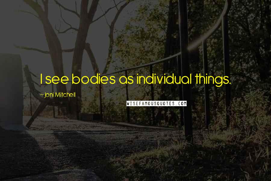 Joni Mitchell Quotes: I see bodies as individual things.