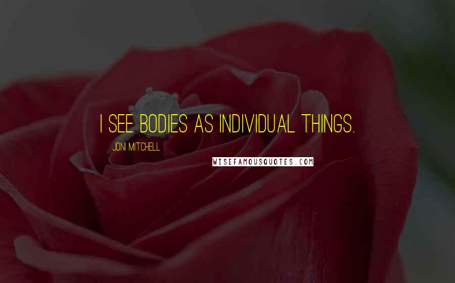 Joni Mitchell Quotes: I see bodies as individual things.