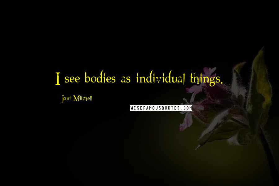Joni Mitchell Quotes: I see bodies as individual things.