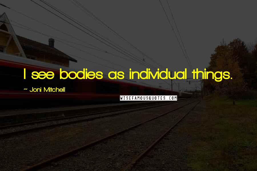 Joni Mitchell Quotes: I see bodies as individual things.