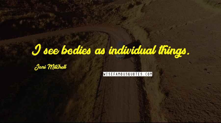 Joni Mitchell Quotes: I see bodies as individual things.