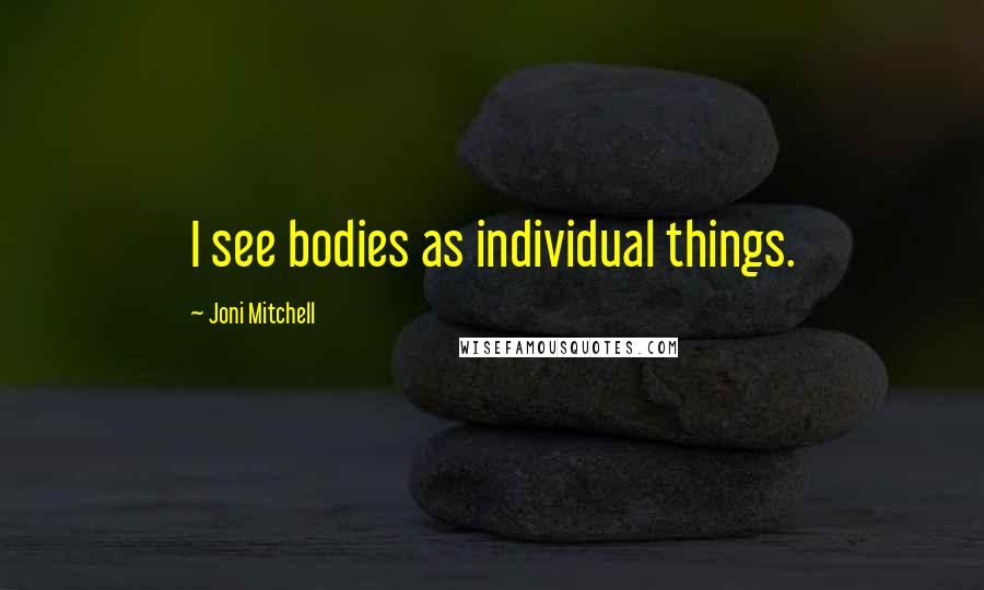 Joni Mitchell Quotes: I see bodies as individual things.