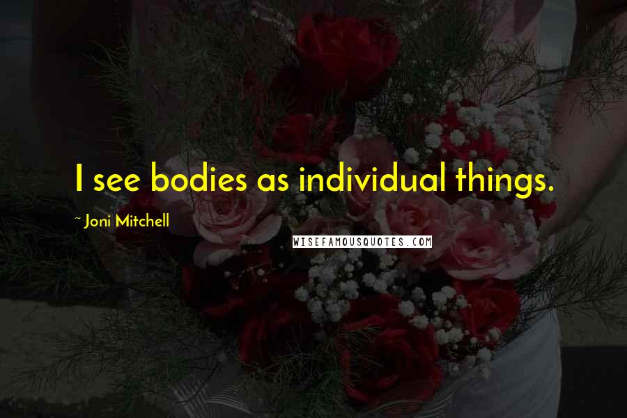 Joni Mitchell Quotes: I see bodies as individual things.