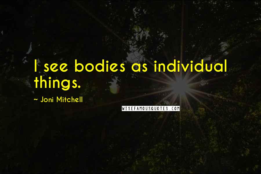 Joni Mitchell Quotes: I see bodies as individual things.