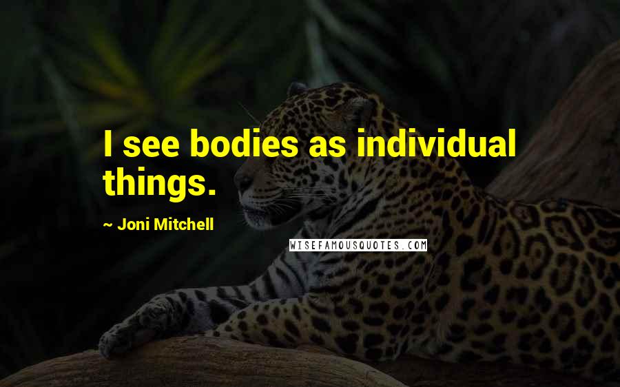 Joni Mitchell Quotes: I see bodies as individual things.