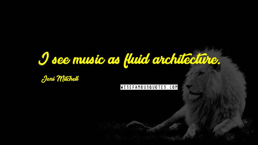 Joni Mitchell Quotes: I see music as fluid architecture.
