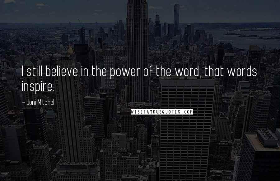 Joni Mitchell Quotes: I still believe in the power of the word, that words inspire.