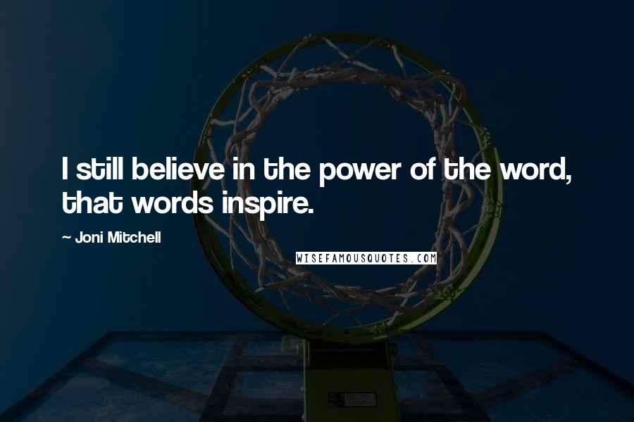 Joni Mitchell Quotes: I still believe in the power of the word, that words inspire.