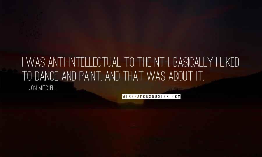 Joni Mitchell Quotes: I was anti-intellectual to the nth. Basically I liked to dance and paint, and that was about it.