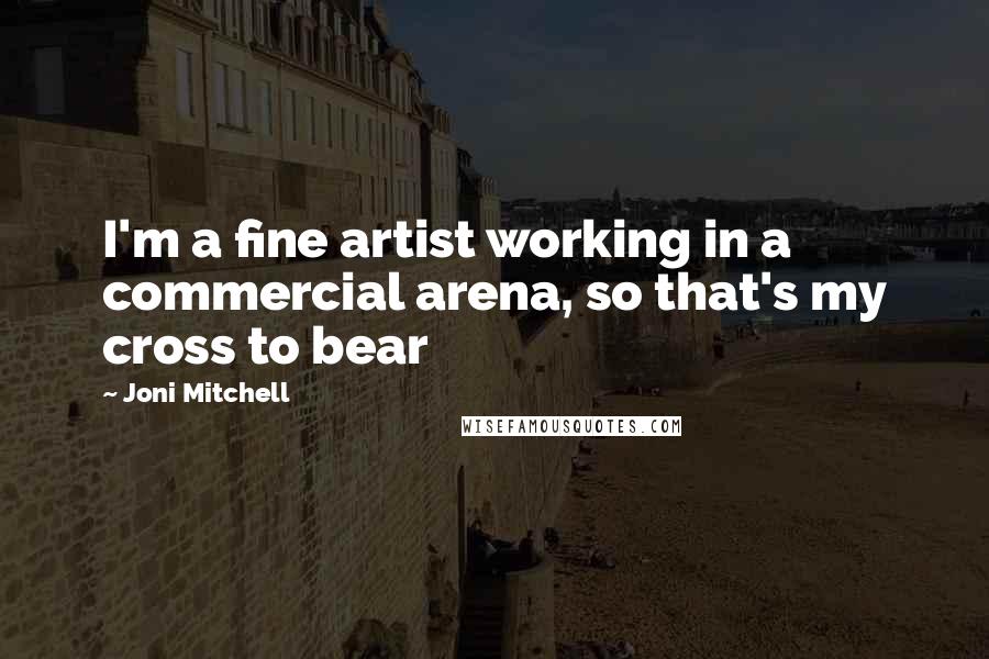 Joni Mitchell Quotes: I'm a fine artist working in a commercial arena, so that's my cross to bear