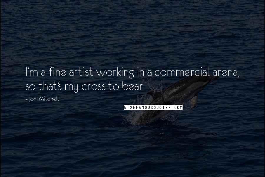 Joni Mitchell Quotes: I'm a fine artist working in a commercial arena, so that's my cross to bear