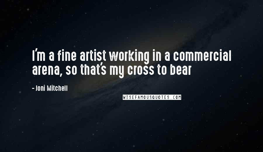Joni Mitchell Quotes: I'm a fine artist working in a commercial arena, so that's my cross to bear