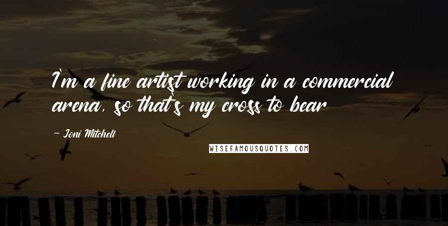 Joni Mitchell Quotes: I'm a fine artist working in a commercial arena, so that's my cross to bear