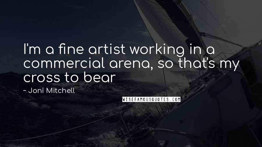 Joni Mitchell Quotes: I'm a fine artist working in a commercial arena, so that's my cross to bear