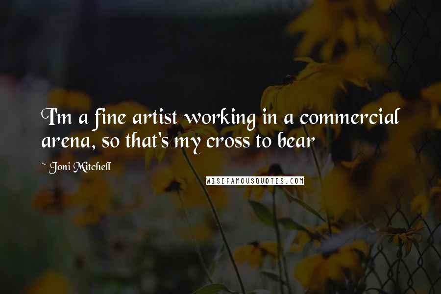 Joni Mitchell Quotes: I'm a fine artist working in a commercial arena, so that's my cross to bear