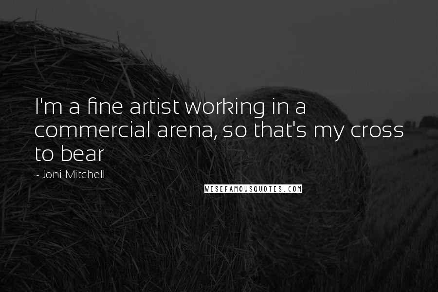 Joni Mitchell Quotes: I'm a fine artist working in a commercial arena, so that's my cross to bear