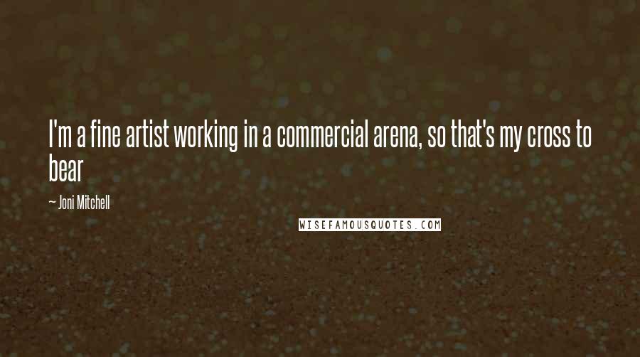 Joni Mitchell Quotes: I'm a fine artist working in a commercial arena, so that's my cross to bear